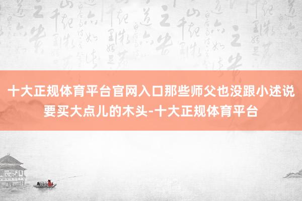 十大正规体育平台官网入口那些师父也没跟小述说要买大点儿的木头-十大正规体育平台