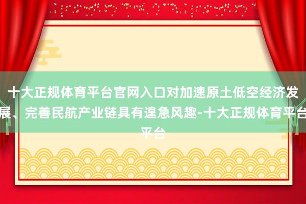 十大正规体育平台官网入口对加速原土低空经济发展、完善民航产业链具有遑急风趣-十大正规体育平台