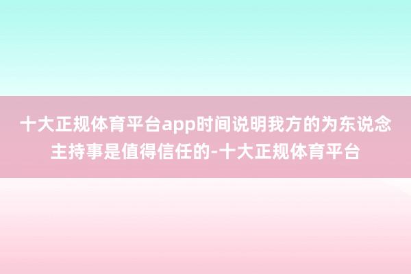 十大正规体育平台app时间说明我方的为东说念主持事是值得信任的-十大正规体育平台