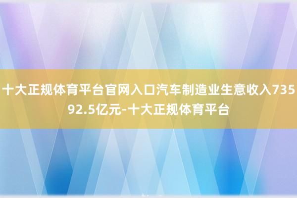 十大正规体育平台官网入口汽车制造业生意收入73592.5亿元-十大正规体育平台