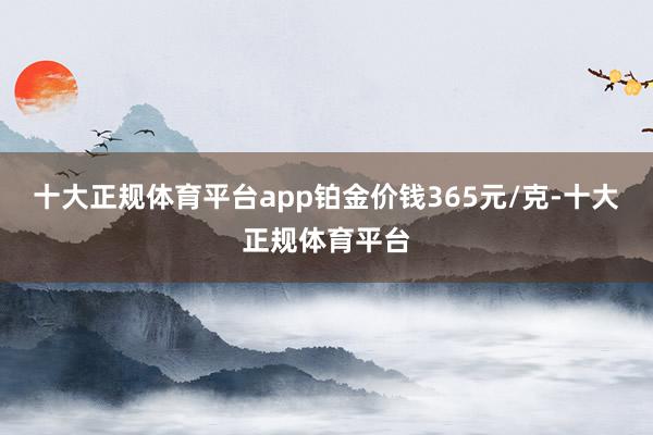 十大正规体育平台app铂金价钱365元/克-十大正规体育平台