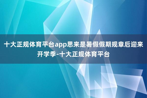 十大正规体育平台app思来是暑假假期规章后迎来开学季-十大正规体育平台