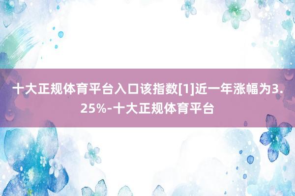 十大正规体育平台入口该指数[1]近一年涨幅为3.25%-十大正规体育平台