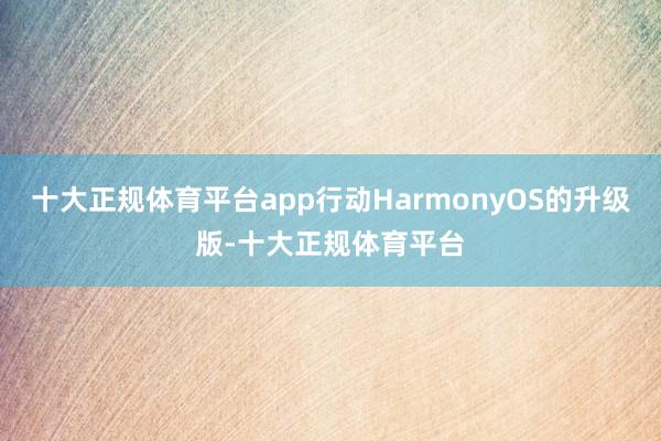 十大正规体育平台app行动HarmonyOS的升级版-十大正规体育平台