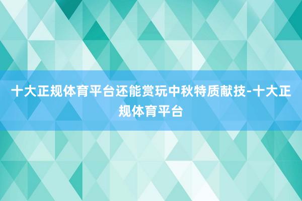 十大正规体育平台还能赏玩中秋特质献技-十大正规体育平台