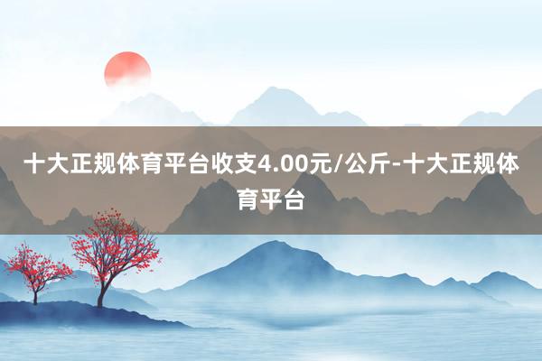 十大正规体育平台收支4.00元/公斤-十大正规体育平台