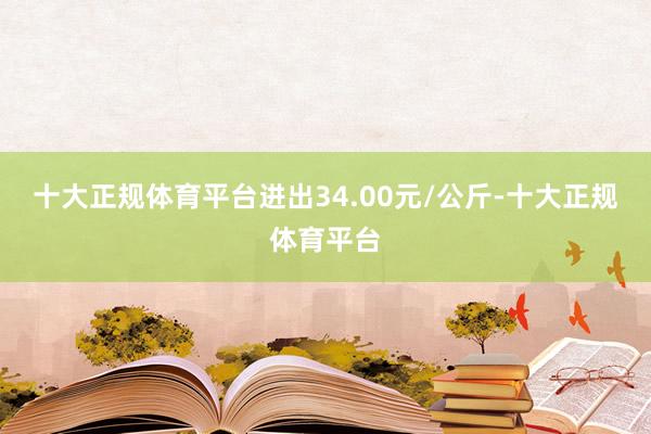 十大正规体育平台进出34.00元/公斤-十大正规体育平台