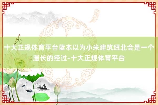 十大正规体育平台蓝本以为小米建筑纽北会是一个漫长的经过-十大正规体育平台