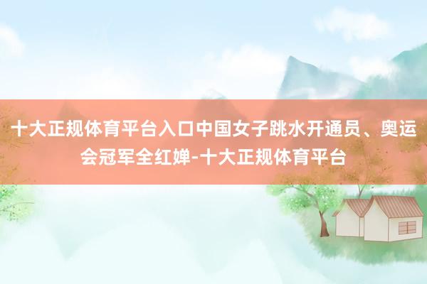 十大正规体育平台入口中国女子跳水开通员、奥运会冠军全红婵-十大正规体育平台