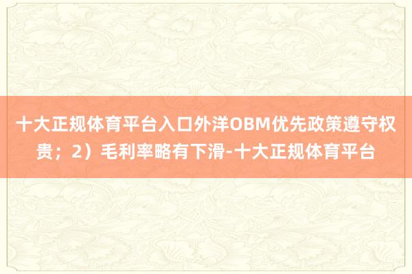 十大正规体育平台入口外洋OBM优先政策遵守权贵；2）毛利率略有下滑-十大正规体育平台