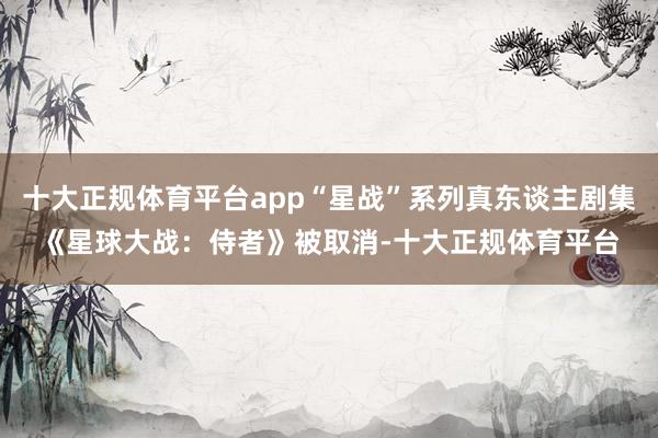 十大正规体育平台app“星战”系列真东谈主剧集《星球大战：侍者》被取消-十大正规体育平台