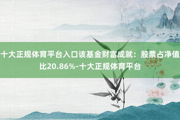 十大正规体育平台入口该基金财富成就：股票占净值比20.86%-十大正规体育平台