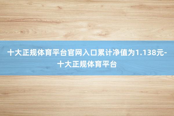 十大正规体育平台官网入口累计净值为1.138元-十大正规体育平台