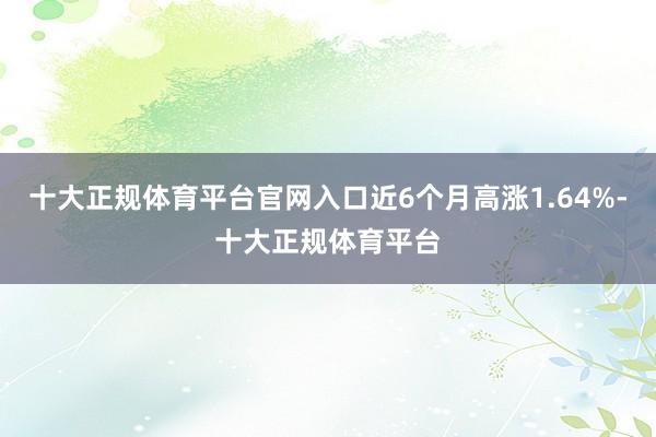 十大正规体育平台官网入口近6个月高涨1.64%-十大正规体育平台