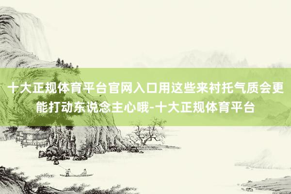 十大正规体育平台官网入口用这些来衬托气质会更能打动东说念主心哦-十大正规体育平台