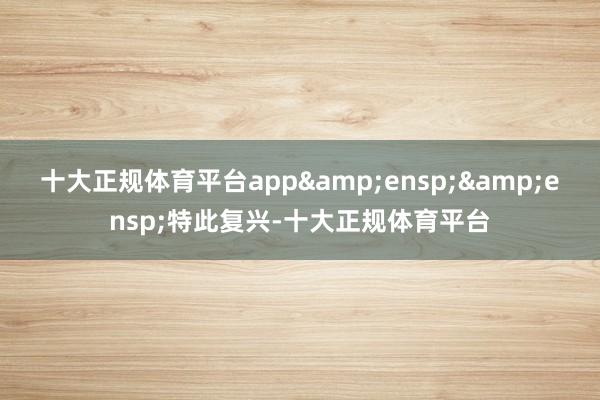 十大正规体育平台app&ensp;&ensp;特此复兴-十大正规体育平台