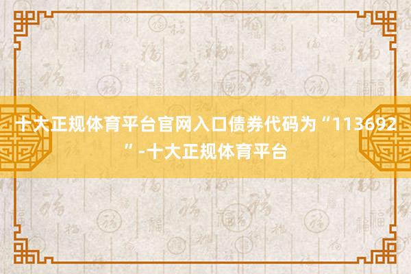 十大正规体育平台官网入口债券代码为“113692”-十大正规体育平台