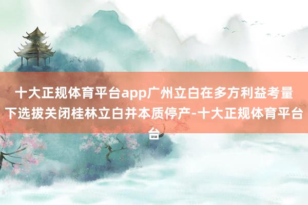 十大正规体育平台app广州立白在多方利益考量下选拔关闭桂林立白并本质停产-十大正规体育平台