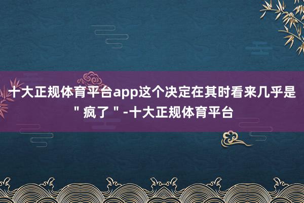 十大正规体育平台app这个决定在其时看来几乎是＂疯了＂-十大正规体育平台