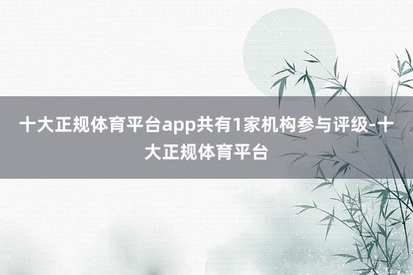 十大正规体育平台app共有1家机构参与评级-十大正规体育平台