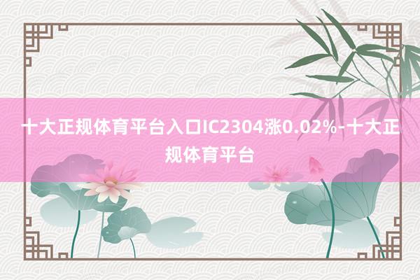 十大正规体育平台入口IC2304涨0.02%-十大正规体育平台