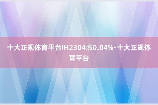 十大正规体育平台IH2304涨0.04%-十大正规体育平台