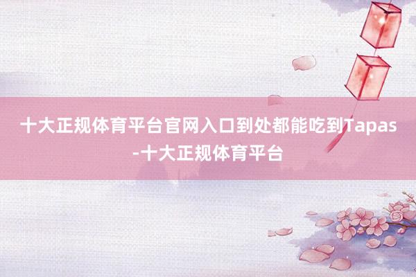 十大正规体育平台官网入口到处都能吃到Tapas-十大正规体育平台