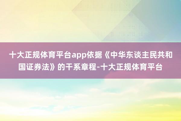 十大正规体育平台app依据《中华东谈主民共和国证券法》的干系章程-十大正规体育平台