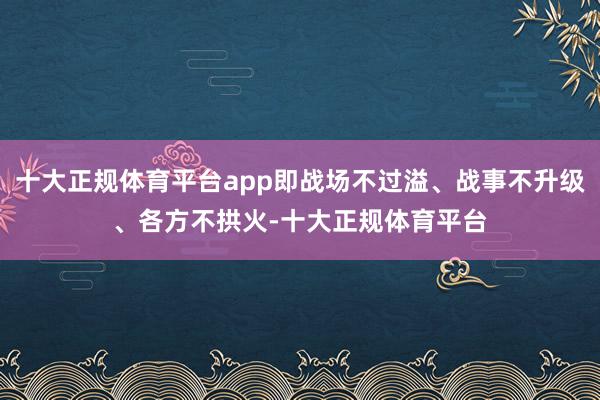 十大正规体育平台app即战场不过溢、战事不升级、各方不拱火-十大正规体育平台