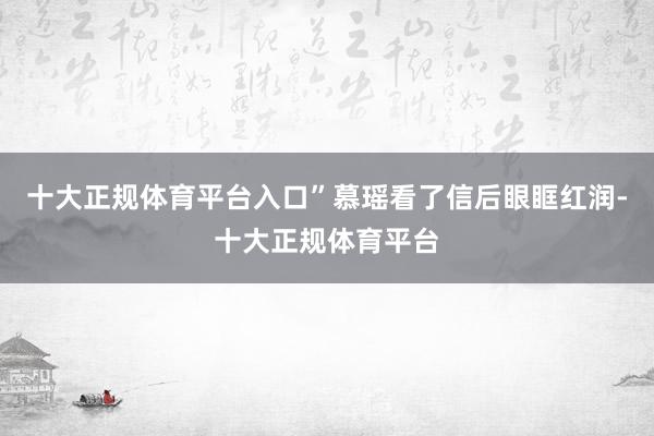 十大正规体育平台入口”慕瑶看了信后眼眶红润-十大正规体育平台