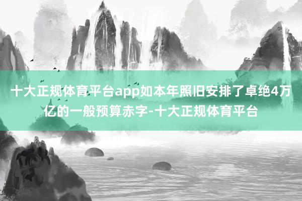 十大正规体育平台app如本年照旧安排了卓绝4万亿的一般预算赤字-十大正规体育平台