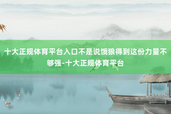 十大正规体育平台入口不是说饿狼得到这份力量不够强-十大正规体育平台