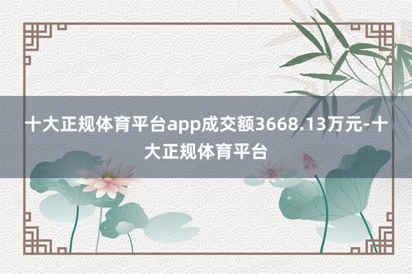 十大正规体育平台app成交额3668.13万元-十大正规体育平台