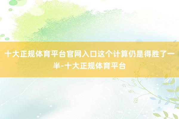 十大正规体育平台官网入口这个计算仍是得胜了一半-十大正规体育平台