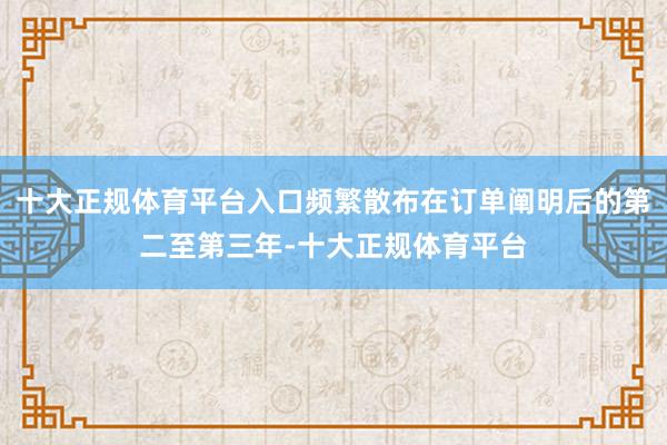 十大正规体育平台入口频繁散布在订单阐明后的第二至第三年-十大正规体育平台