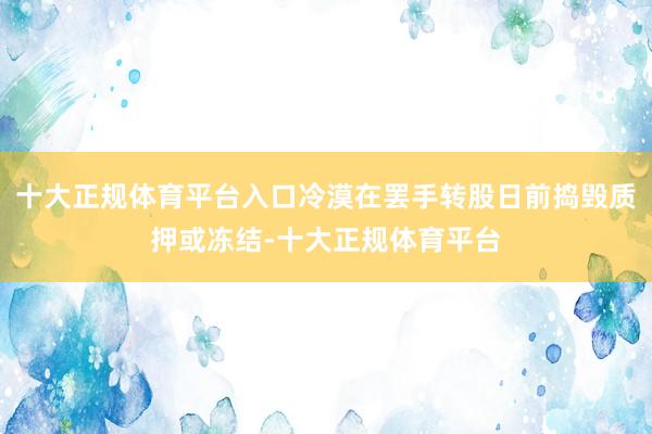 十大正规体育平台入口冷漠在罢手转股日前捣毁质押或冻结-十大正规体育平台