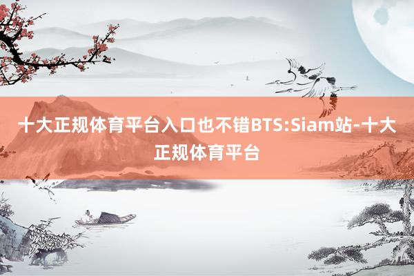 十大正规体育平台入口也不错BTS:Siam站-十大正规体育平台