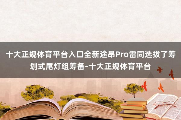 十大正规体育平台入口全新途昂Pro雷同选拔了筹划式尾灯组筹备-十大正规体育平台