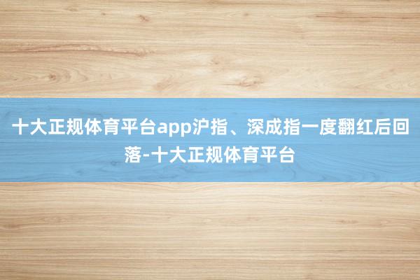 十大正规体育平台app沪指、深成指一度翻红后回落-十大正规体育平台