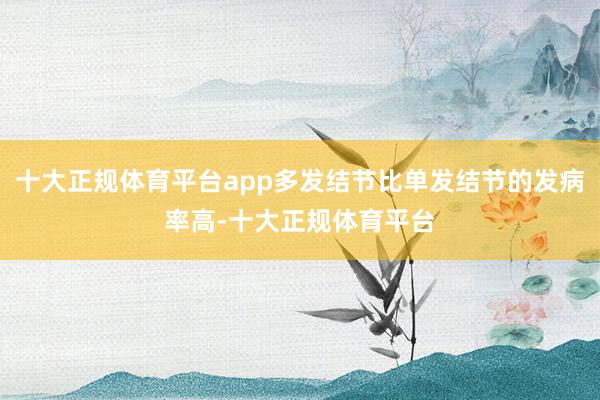 十大正规体育平台app多发结节比单发结节的发病率高-十大正规体育平台