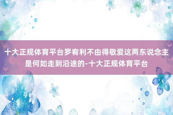 十大正规体育平台罗宥利不由得敬爱这两东说念主是何如走到沿途的-十大正规体育平台