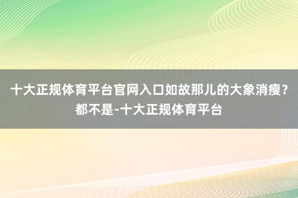 十大正规体育平台官网入口如故那儿的大象消瘦？都不是-十大正规体育平台