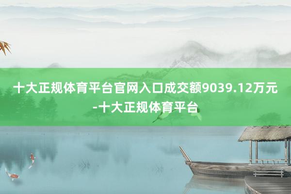 十大正规体育平台官网入口成交额9039.12万元-十大正规体育平台