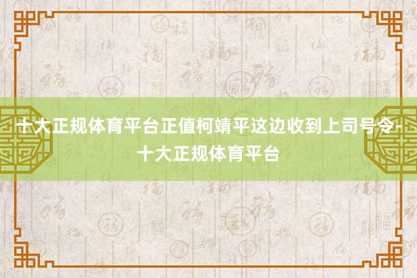 十大正规体育平台正值柯靖平这边收到上司号令-十大正规体育平台