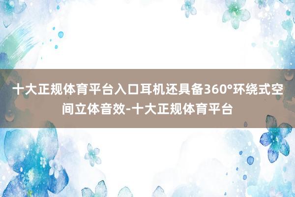 十大正规体育平台入口耳机还具备360°环绕式空间立体音效-十大正规体育平台