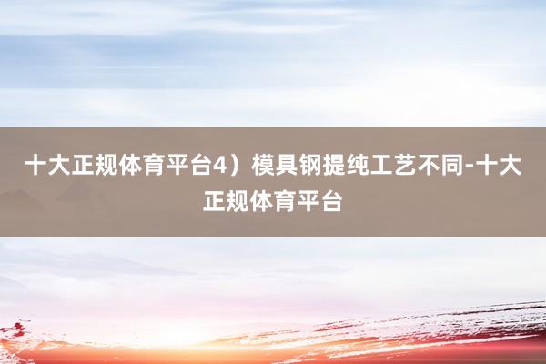 十大正规体育平台4）模具钢提纯工艺不同-十大正规体育平台