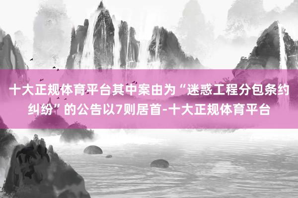 十大正规体育平台其中案由为“迷惑工程分包条约纠纷”的公告以7则居首-十大正规体育平台