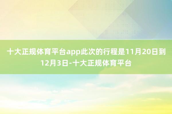 十大正规体育平台app此次的行程是11月20日到12月3日-十大正规体育平台