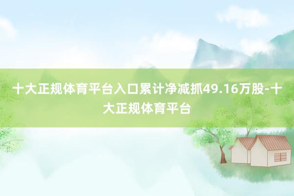 十大正规体育平台入口累计净减抓49.16万股-十大正规体育平台