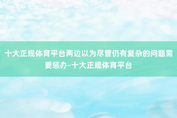 十大正规体育平台两边以为尽管仍有复杂的问题需要惩办-十大正规体育平台